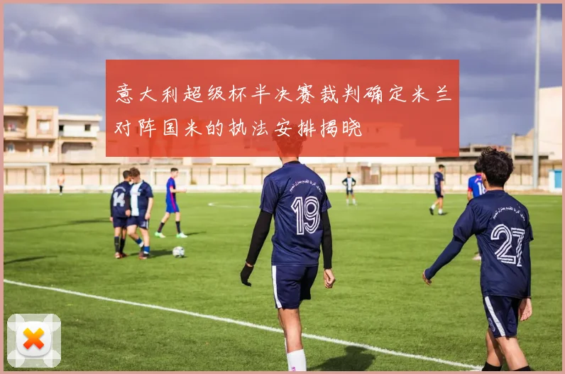 意大利超级杯半决赛裁判确定米兰对阵国米的执法安排揭晓