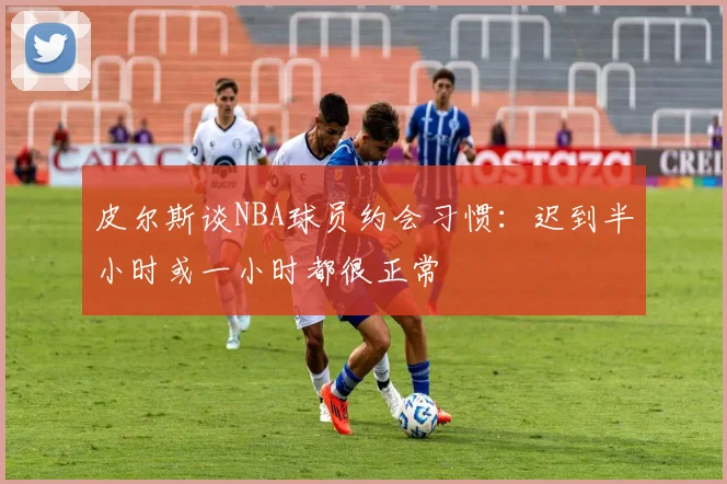 皮尔斯谈NBA球员约会习惯：迟到半小时或一小时都很正常