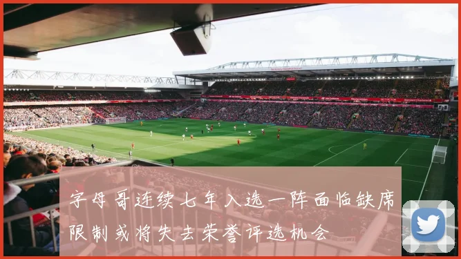 字母哥连续七年入选一阵面临缺席限制或将失去荣誉评选机会