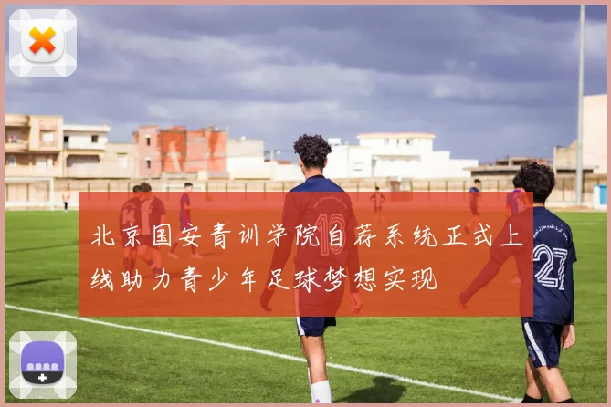 北京国安青训学院自荐系统正式上线助力青少年足球梦想实现